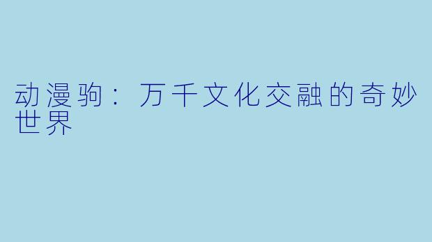 动漫驹：万千文化交融的奇妙世界