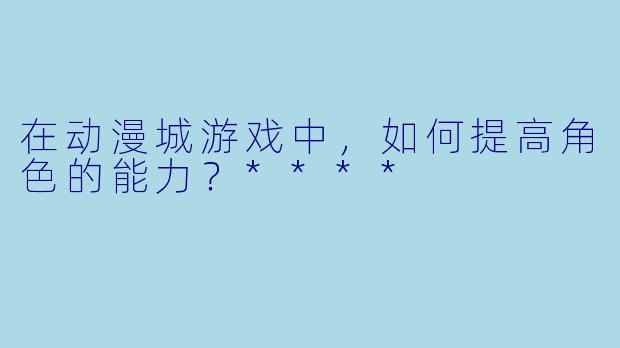 在动漫城游戏中，如何提高角色的能力？****
