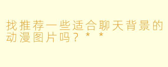 找推荐一些适合聊天背景的动漫图片吗?**