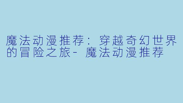 魔法动漫推荐:穿越奇幻世界的冒险之旅