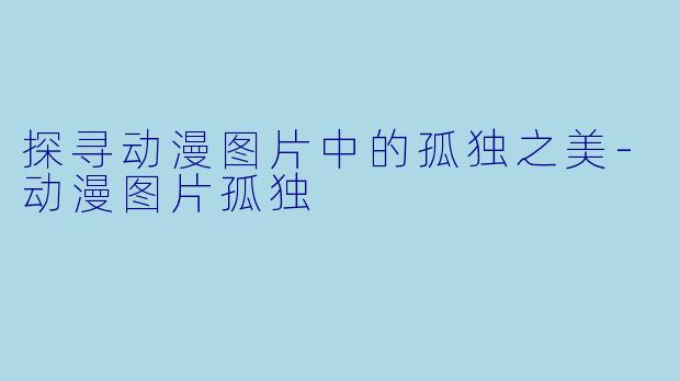 探寻动漫图片中的孤独之美-动漫图片孤独
