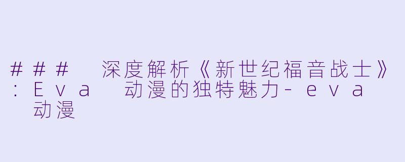 ### 深度解析《新世纪福音战士》：Eva 动漫的独特魅力-eva  动漫
