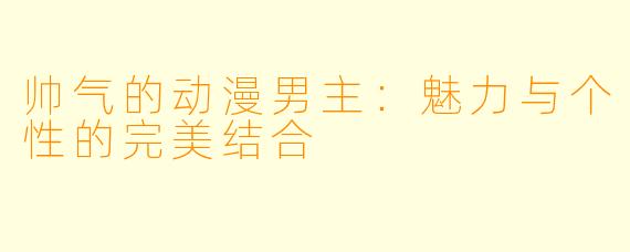 帅气的动漫男主：魅力与个性的完美结合