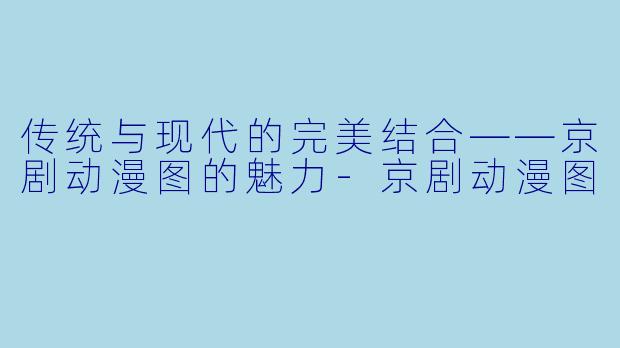 传统与现代的完美结合——京剧动漫图的魅力-京剧动漫图