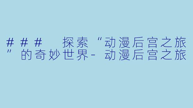### 探索“动漫后宫之旅”的奇妙世界-动漫后宫之旅