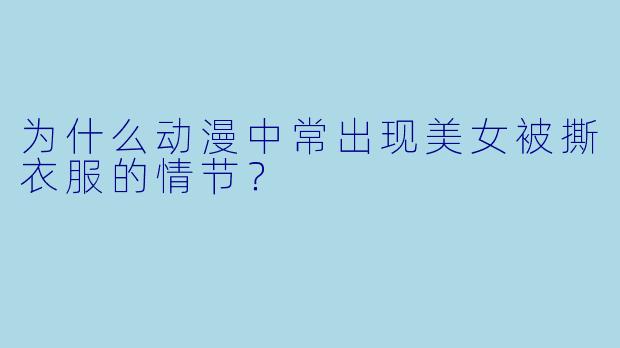 为什么动漫中常出现美女被撕衣服的情节？  