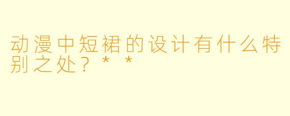 动漫中短裙的设计有什么特别之处？**
