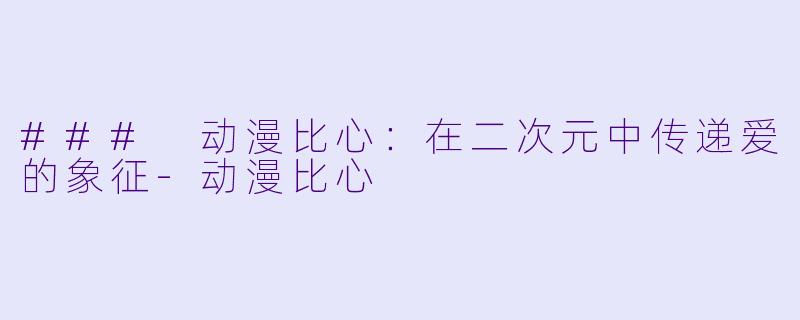 ### 动漫比心:在二次元中传递爱的象征