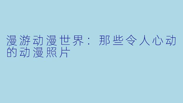 漫游动漫世界：那些令人心动的动漫照片