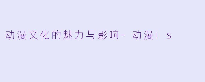 动漫文化的魅力与影响-动漫is