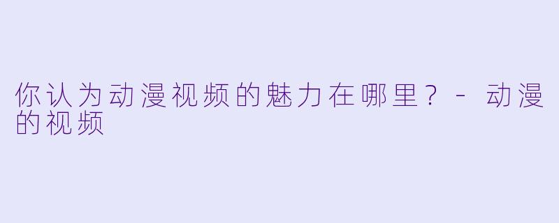 你认为动漫视频的魅力在哪里？-动漫的视频