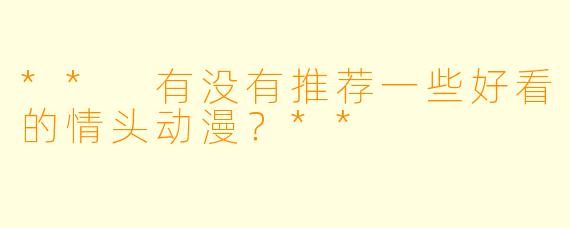 ** 有没有推荐一些好看的情头动漫？**