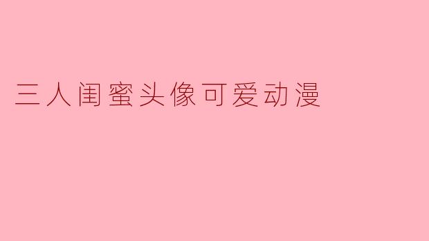### 三人闺蜜头像:可爱动漫中的友情之美