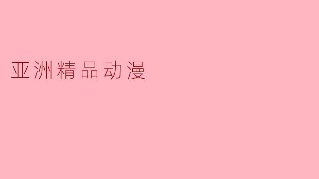 探索“亚洲精品动漫”:一种全新视觉体验的盛宴