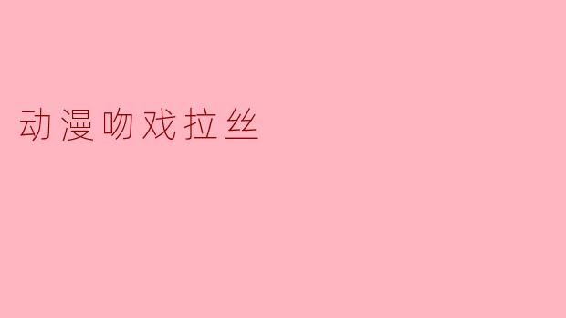 动漫吻戏拉丝