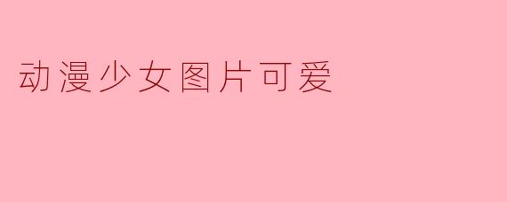 有哪些可爱的动漫少女图片推荐给我?