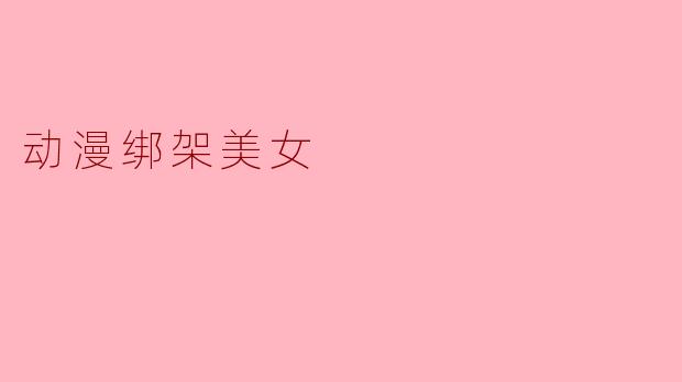 动漫绑架美女:虚拟世界中的奇幻与冒险