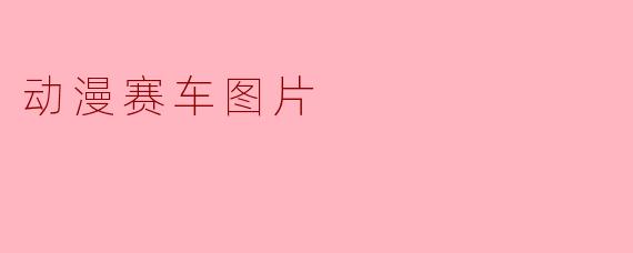 ### 动漫赛车：速度与激情的视觉盛宴