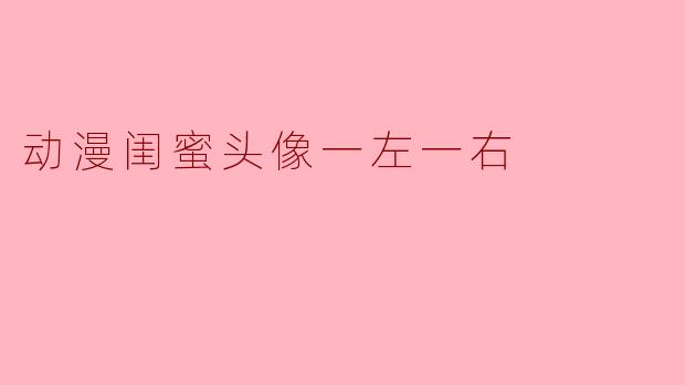 动漫闺蜜头像一左一右有什么好处?