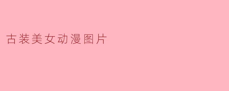 为什么古装美女动漫图片在年轻人中如此受欢迎?****