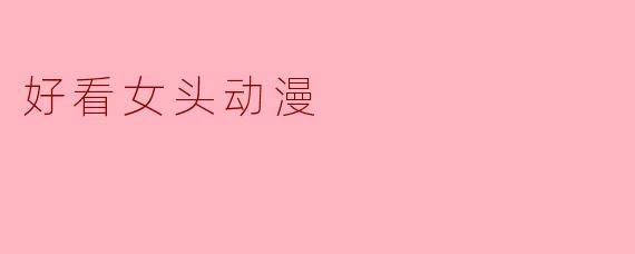 你能推荐一些好看的女头动漫吗？****
