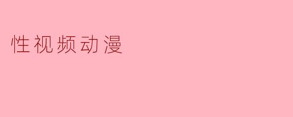性视频动漫和普通动漫有什么区别,它们的受众通常是哪些人?