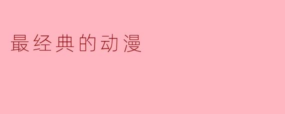 ### 最经典的动漫:影响一代人的文化瑰宝