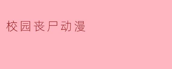 校园丧尸动漫通常有哪些特点,为什么会受到观众的欢迎?****
