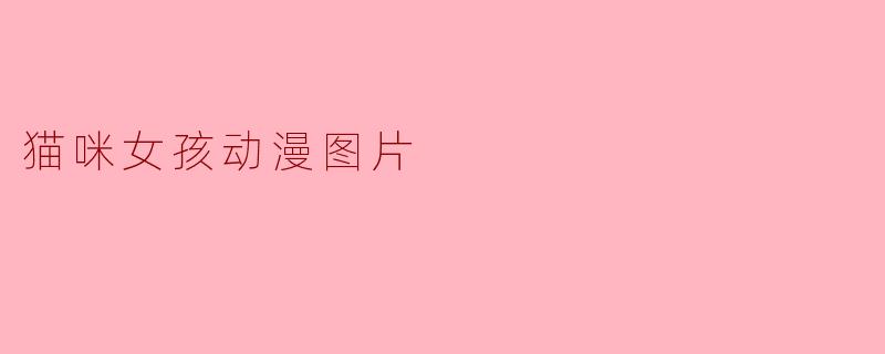 猫咪女孩动漫图片通常表现出什么样的特点?****