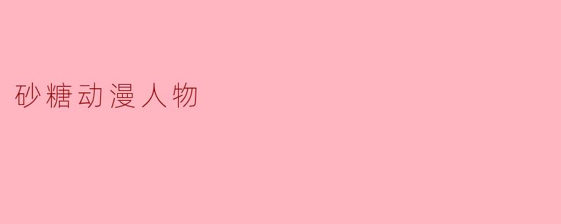 砂糖动漫人物通常有哪些特点？