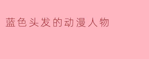 神秘的蓝色头发:动漫角色中的独特魅力