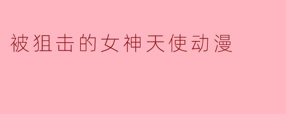 揭开“被狙击的女神天使”的神秘面纱