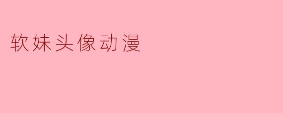 什么是软妹头像动漫,它有什么特点?