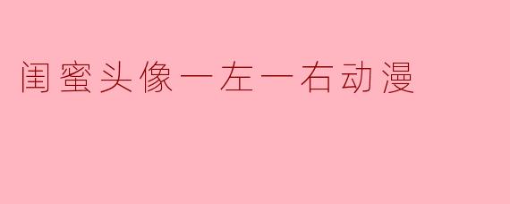 你能推荐一些适合闺蜜头像一左一右的动漫角色吗?****