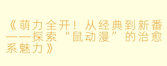 《萌力全开！从经典到新番——探索“鼠动漫”的治愈系魅力》