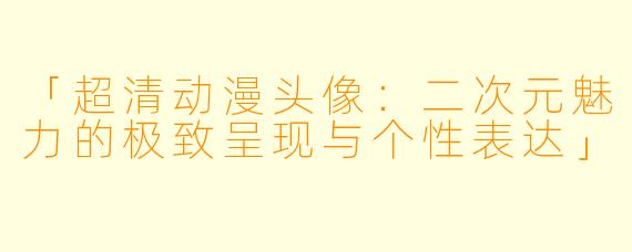 「超清动漫头像：二次元魅力的极致呈现与个性表达」