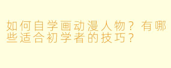 如何自学画动漫人物?有哪些适合初学者的技巧?
