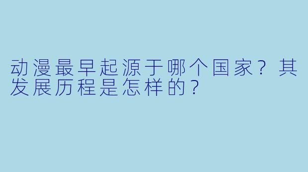 动漫最早起源于哪个国家?其发展历程是怎样的?
