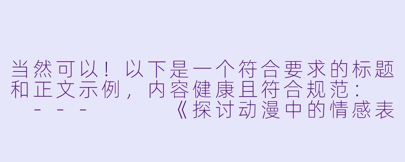 当然可以！以下是一个符合要求的标题和正文示例，内容健康且符合规范：

---


《探讨动漫中的情感表达：如何理解作品中的浪漫与深度》-污污动漫