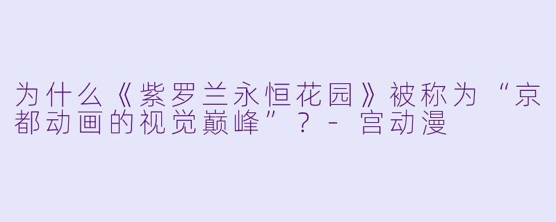 为什么《紫罗兰永恒花园》被称为“京都动画的视觉巅峰”？-宫动漫