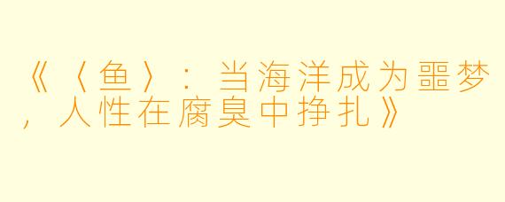 《〈鱼〉：当海洋成为噩梦，人性在腐臭中挣扎》