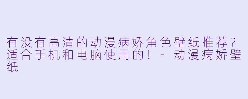 有没有高清的动漫病娇角色壁纸推荐？适合手机和电脑使用的！-动漫病娇壁纸