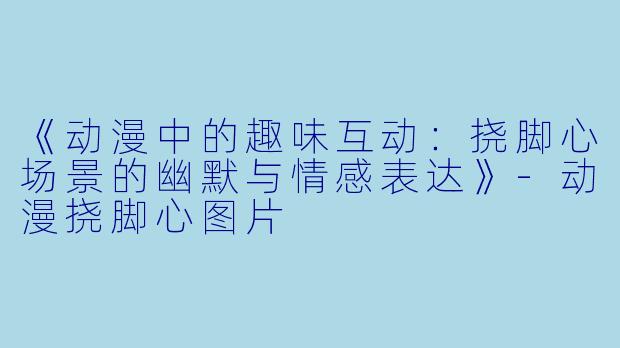 《动漫中的趣味互动：挠脚心场景的幽默与情感表达》-动漫挠脚心图片