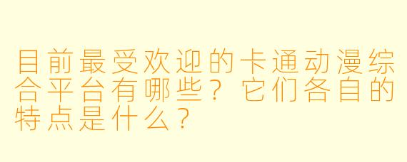 目前最受欢迎的卡通动漫综合平台有哪些？它们各自的特点是什么？