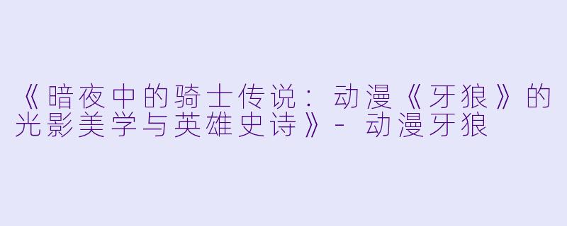 《暗夜中的骑士传说：动漫《牙狼》的光影美学与英雄史诗》