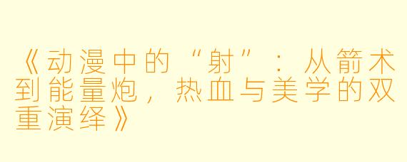 《动漫中的“射”：从箭术到能量炮，热血与美学的双重演绎》