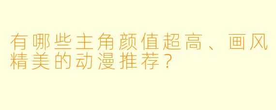 有哪些主角颜值超高、画风精美的动漫推荐？
