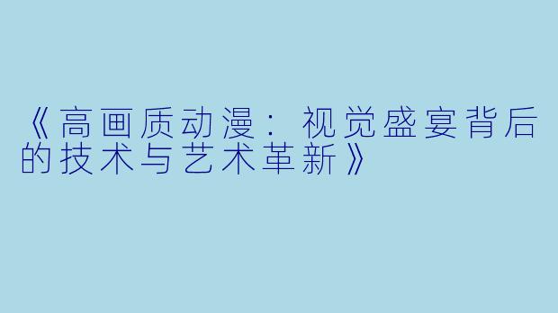 《高画质动漫：视觉盛宴背后的技术与艺术革新》