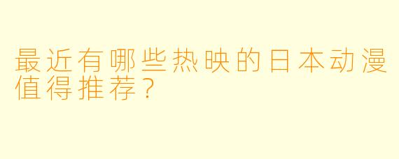 最近有哪些热映的日本动漫值得推荐?