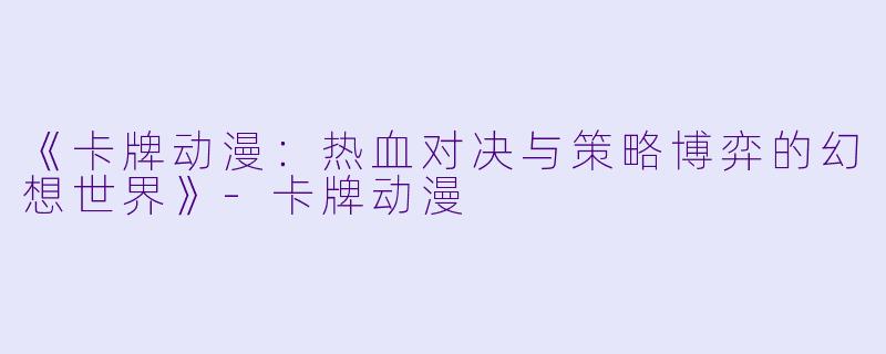 《卡牌动漫：热血对决与策略博弈的幻想世界》-卡牌动漫